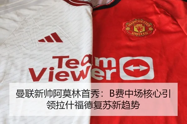 曼联新帅阿莫林首秀：B费中场核心引领拉什福德复苏新趋势