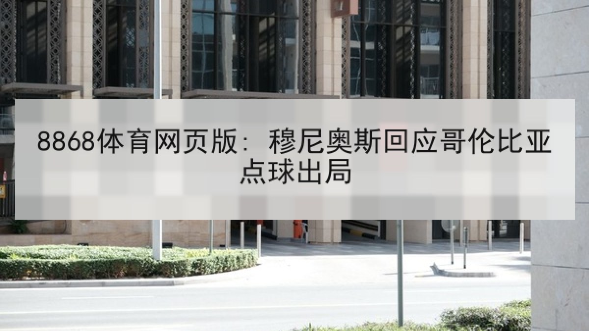 8868体育网页版: 穆尼奥斯回应哥伦比亚点球出局 8868体育网页版: 穆尼奥斯回应哥伦比亚点球出局
