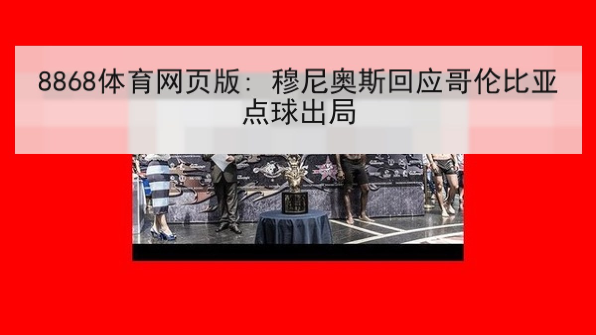 8868体育网页版: 穆尼奥斯回应哥伦比亚点球出局