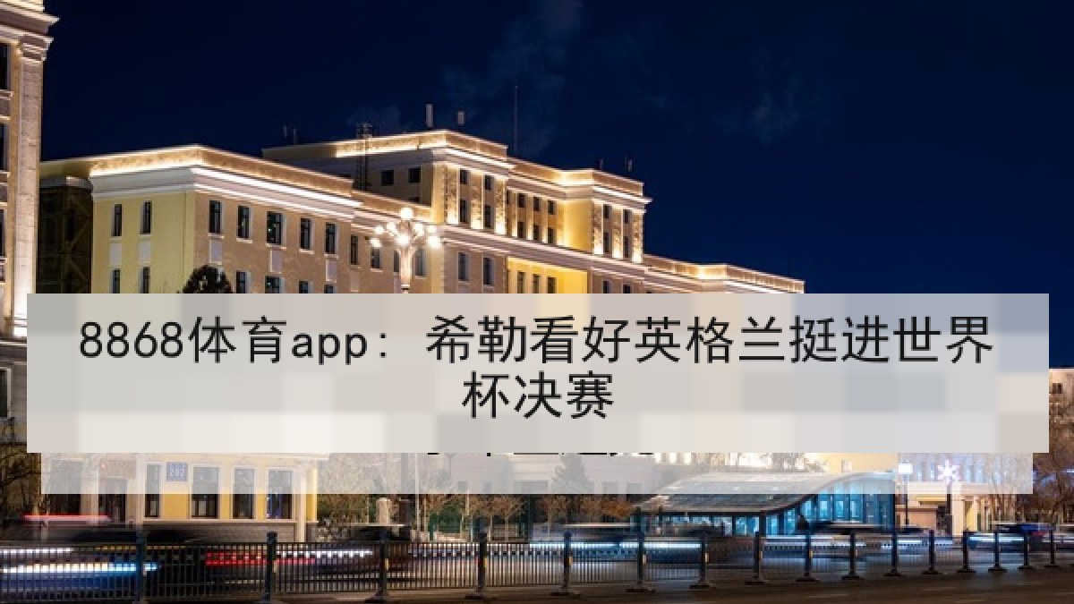 8868体育app: 希勒看好英格兰挺进世界杯决赛