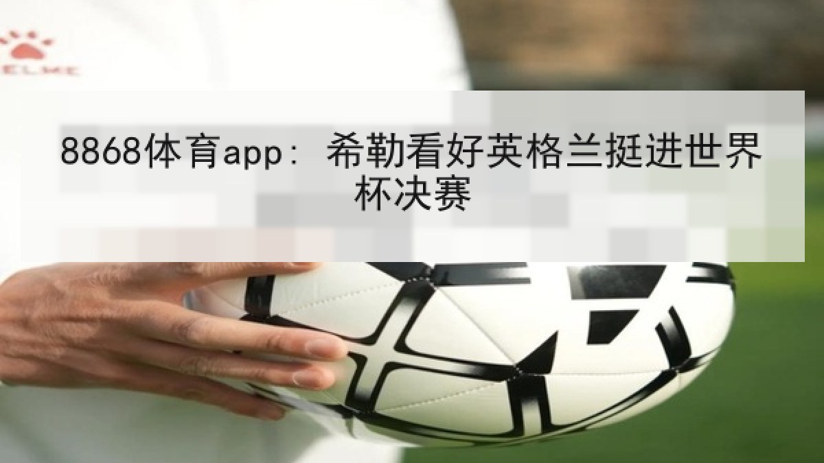 8868体育app: 希勒看好英格兰挺进世界杯决赛