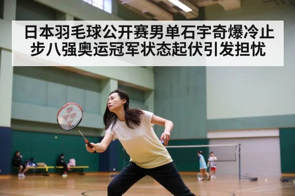 日本羽毛球公开赛男单石宇奇爆冷止步八强奥运冠军状态起伏引发担忧