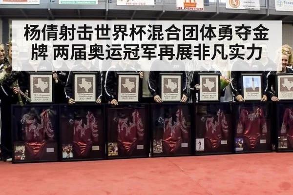 杨倩射击世界杯混合团体勇夺金牌 两届奥运冠军再展非凡实力