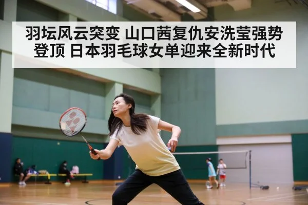 羽坛风云突变 山口茜复仇安洗莹强势登顶 日本羽毛球女单迎来全新时代
