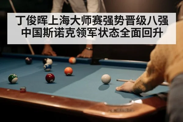 丁俊晖上海大师赛强势晋级八强 中国斯诺克领军状态全面回升