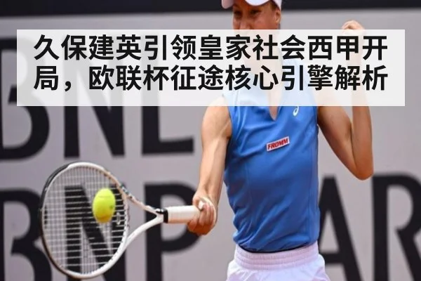 久保建英引领皇家社会西甲开局,欧联杯征途核心引擎解析