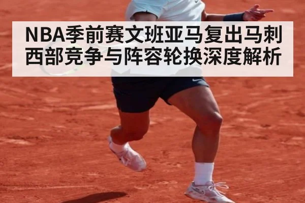 NBA季前赛文班亚马复出马刺西部竞争与阵容轮换深度解析